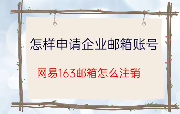 怎样申请企业邮箱账号 网易163邮箱怎么注销？